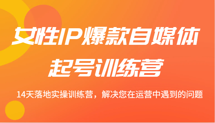 女性IP爆款自媒体起号训练营 14天落地实操训练营，解决您在运营中遇到的问题-小鹏项目网