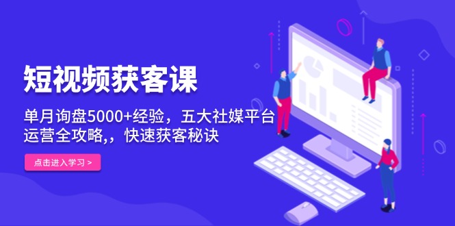 短视频获客课，单月询盘5000+经验，五大社媒平台运营全攻略,，快速获客…-小鹏项目网