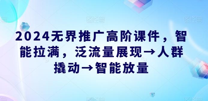 2024无界推广高阶课件，智能拉满，泛流量展现→人群撬动→智能放量-小鹏项目网