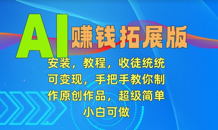 AI赚钱拓展版，安装，教程，收徒统统可变现，手把手教你制作原创作品，超级简单，小白可做【揭秘】-小鹏项目网