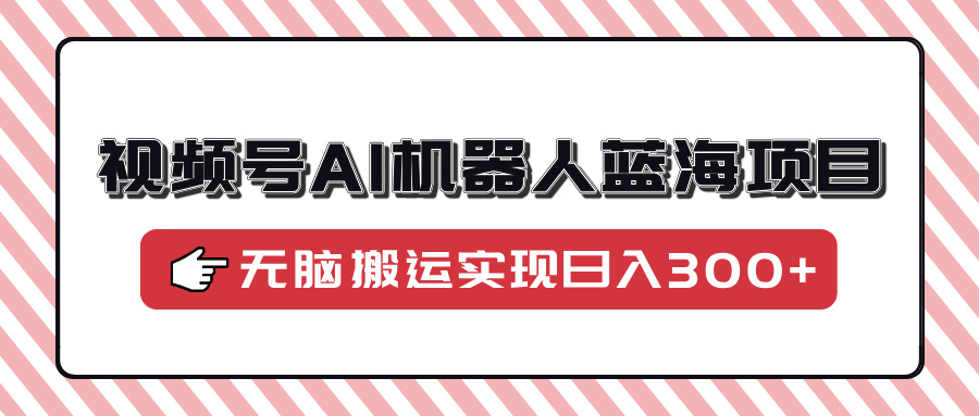 视频号AI机器人蓝海项目，操作简单适合0基础小白，无脑搬运实现日入300+-小鹏项目网