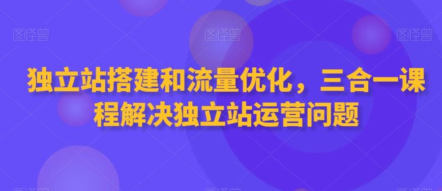 独立站搭建和流量优化，三合一课程解决独立站运营问题-小鹏项目网