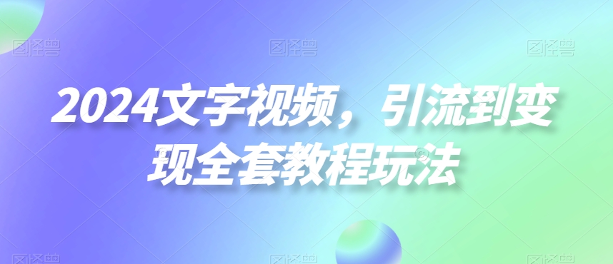 2024文字视频，引流到变现全套教程玩法【揭秘】-小鹏项目网