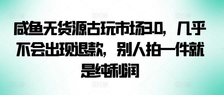 咸鱼无货源古玩市场3.0，几乎不会出现退款，别人拍一件就是纯利润【揭秘】-小鹏项目网