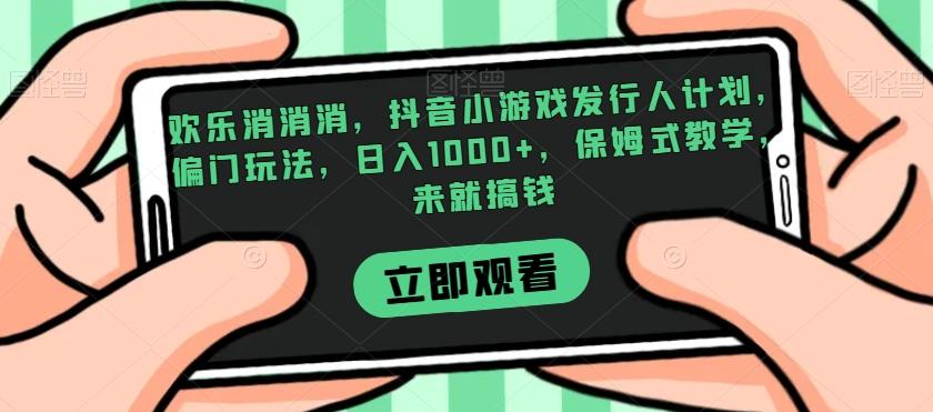 欢乐消消消，抖音小游戏发行人计划，偏门玩法，日入1000+，保姆式教学，来就搞钱-小鹏项目网