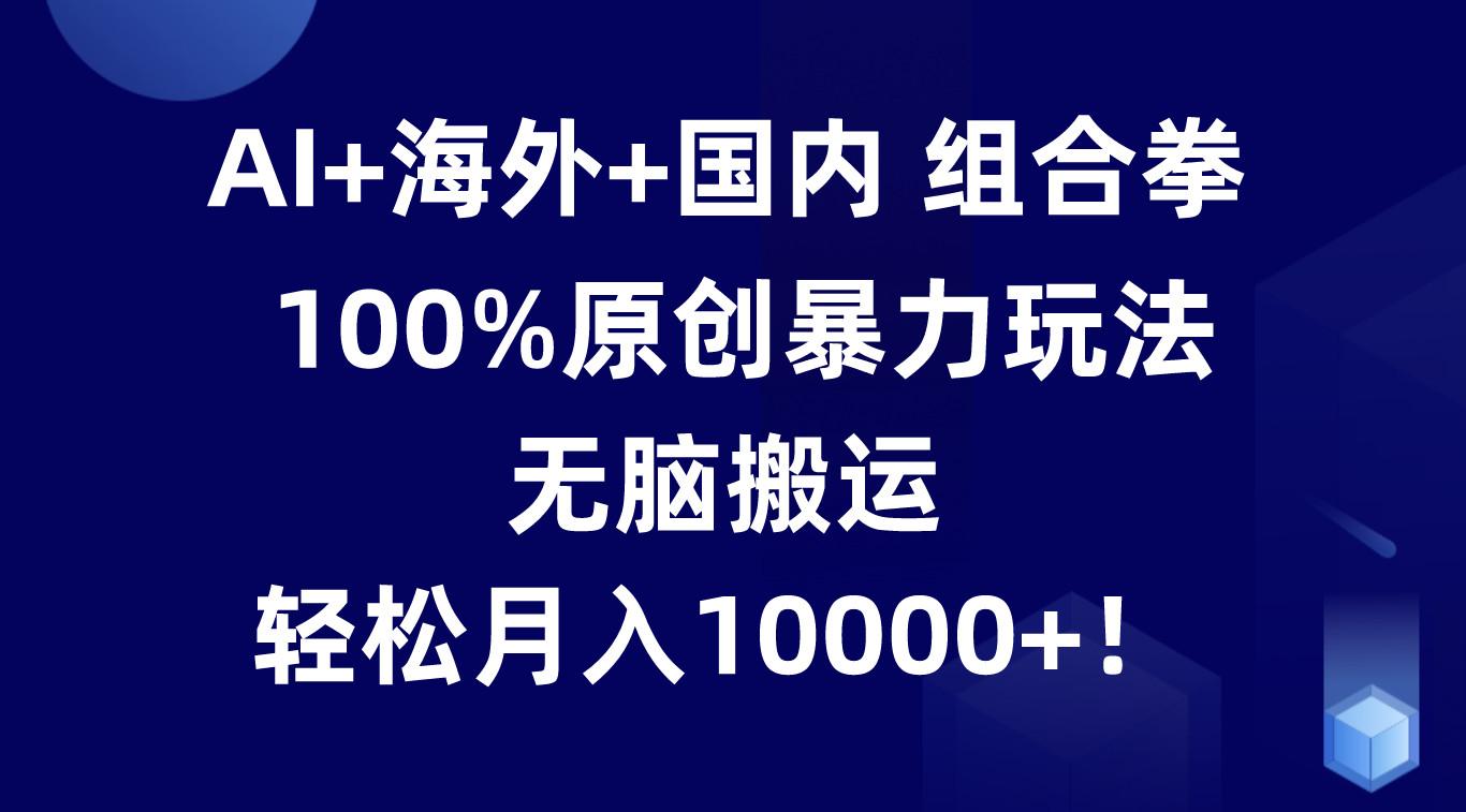 AI+海外+国内组合拳，100%原创暴力玩法，无脑搬运，轻松月入10000+！-小鹏项目网