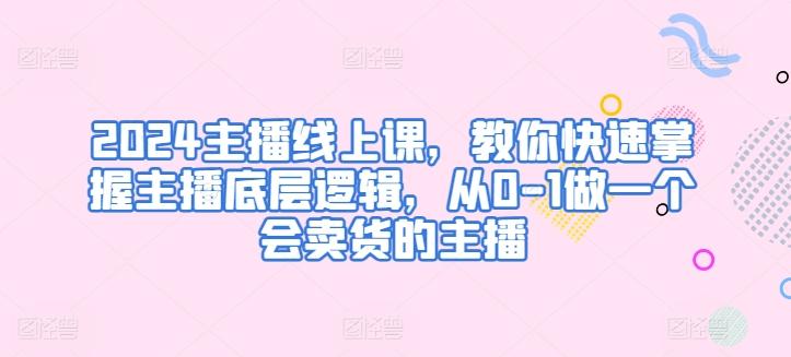 2024主播线上课，教你快速掌握主播底层逻辑，从0-1做一个会卖货的主播-小鹏项目网