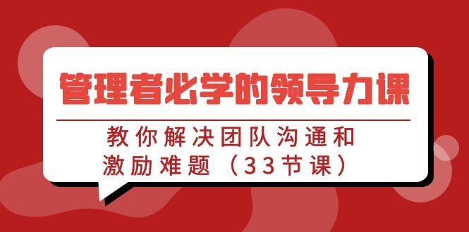 管理者必学的领导力课：教你解决团队沟通和激励难题(33节课)-小鹏项目网