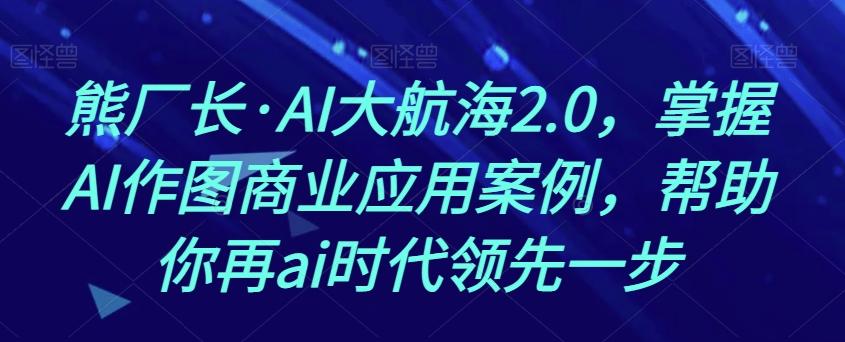 熊厂长·AI大航海2.0，掌握AI作图商业应用案例，帮助你再ai时代领先一步-小鹏项目网