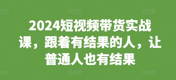 2024短视频带货实战课，跟着有结果的人，让普通人也有结果-小鹏项目网