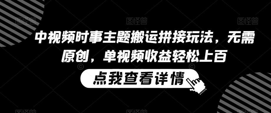 中视频时事主题搬运拼接玩法，无需原创，单视频收益轻松上百【揭秘】-小鹏项目网
