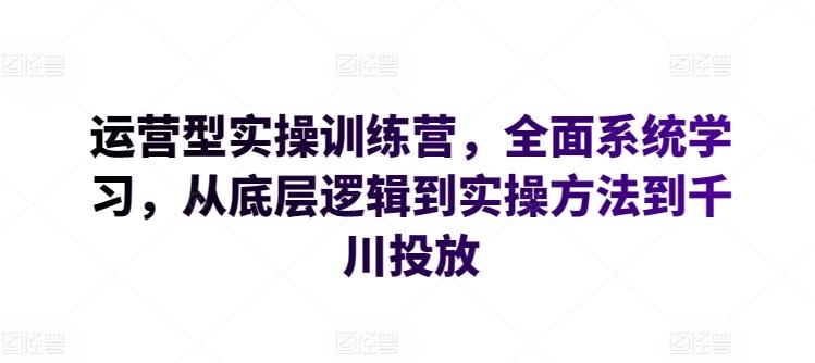 运营型实操训练营，全面系统学习，从底层逻辑到实操方法到千川投放-小鹏项目网