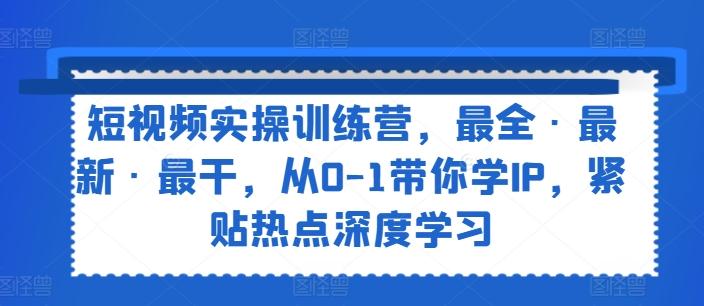 短视频实操训练营，最全·最新·最干，从0-1带你学IP，紧贴热点深度学习-小鹏项目网