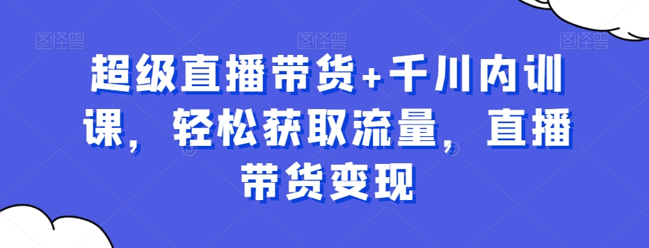 超级直播带货+千川内训课，轻松获取流量，直播带货变现-小鹏项目网