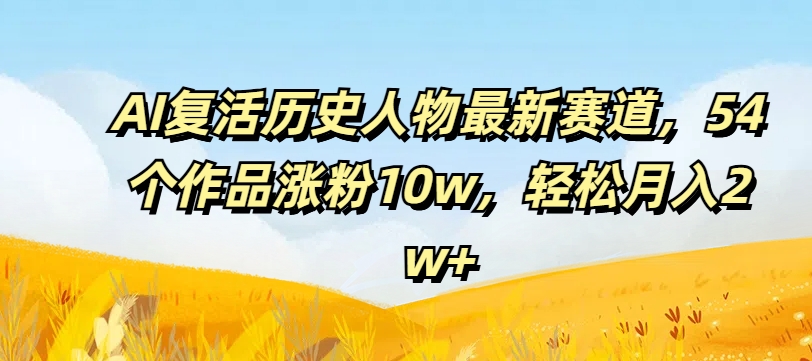 AI复活历史人物最新赛道，54个作品涨粉10w，轻松月入2w+【揭秘】-小鹏项目网