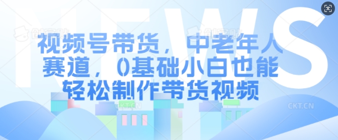 视频号带货，中老年人赛道，0基础小白也能轻松制作带货视频-小鹏项目网