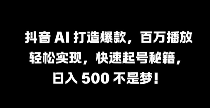 抖音 AI 打造爆款，百万播放轻松实现，快速起号秘籍【揭秘】-小鹏项目网