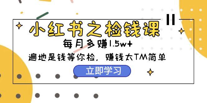 (9890期)小红书之检钱课：从0开始实测每月多赚1.5w起步，赚钱真的太简单了(98节)-小鹏项目网