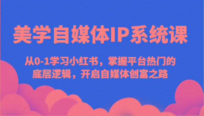 美学自媒体IP系统课-从0-1学习小红书，掌握平台热门的底层逻辑，开启自媒体创富之路-小鹏项目网