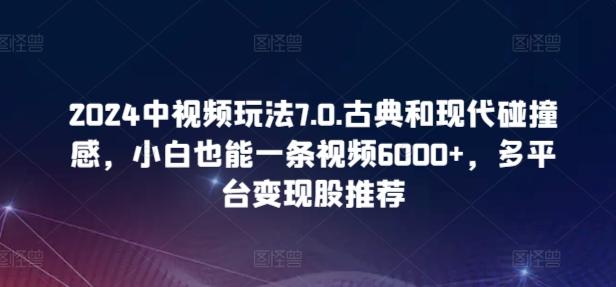 2024中视频玩法7.0.古典和现代碰撞感，小白也能一条视频6000+，多平台变现【揭秘】-小鹏项目网