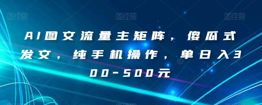 AI图文流量主矩阵，傻瓜式发文，纯手机操作，单日入300-500元【揭秘】-小鹏项目网