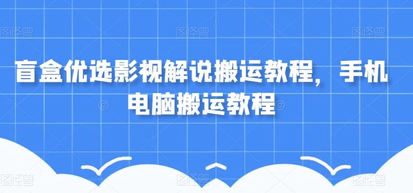 盲盒优选影视解说搬运教程，手机电脑搬运教程-小鹏项目网