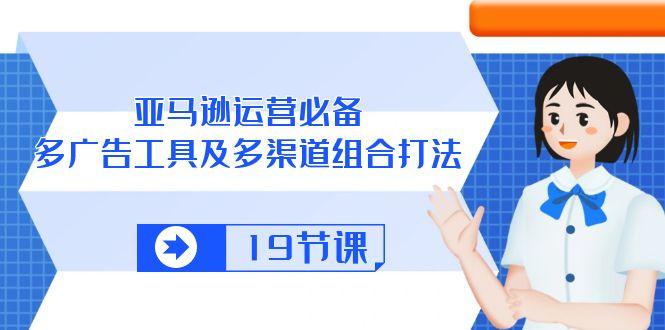 亚马逊 运营必备，多广告 工具及多渠道组合打法(19节课-小鹏项目网