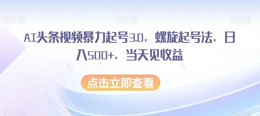 AI头条视频暴力起号3.0，螺旋起号法，日入500+，当天见收益【揭秘】-小鹏项目网