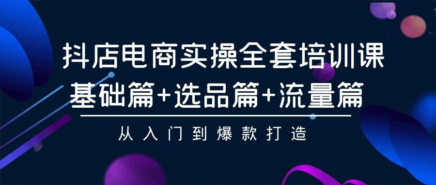 (9604期)抖店电商实操全套培训课：基础篇+选品篇+流量篇，从入门到爆款打造-小鹏项目网