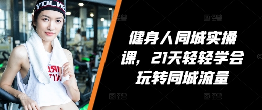 健身人同城实操课，21天轻轻学会玩转同城流量-小鹏项目网