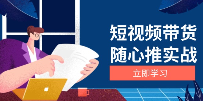 短视频带货随心推实战：涵盖选品到放量，详解涨粉、口碑分提升与广告逻辑-小鹏项目网