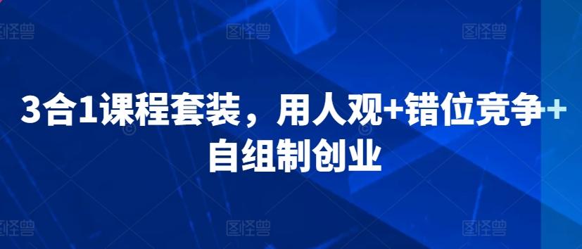 3合1课程套装，​用人观+错位竞争+自组制创业-小鹏项目网
