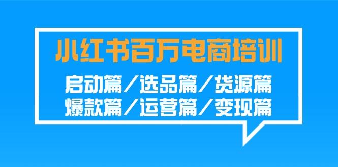 小红书百万电商培训班：启动篇/选品篇/货源篇/爆款篇/运营篇/变现篇-小鹏项目网