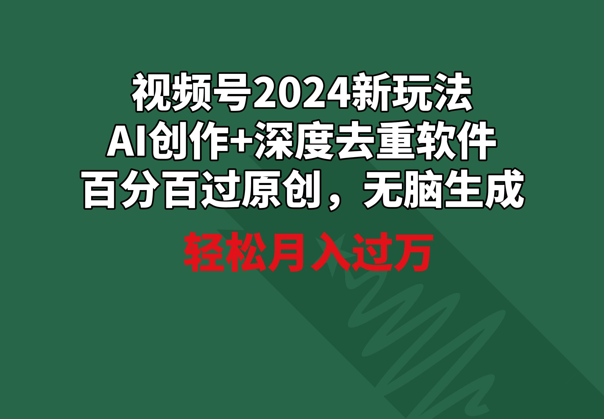 视频号2024新玩法，AI创作+深度去重软件 百分百过原创，无脑生成，月入过万-小鹏项目网