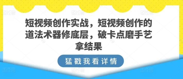 短视频创作实战，短视频创作的道法术器修底层，破卡点磨手艺拿结果-小鹏项目网