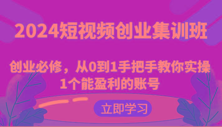 2024短视频创业集训班：创业必修，从0到1手把手教你实操1个能盈利的账号-小鹏项目网