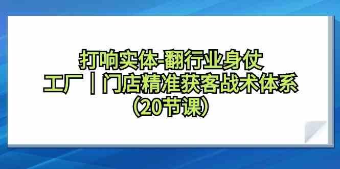 打响实体行业翻身仗，工厂门店精准获客战术体系(20节课)-小鹏项目网