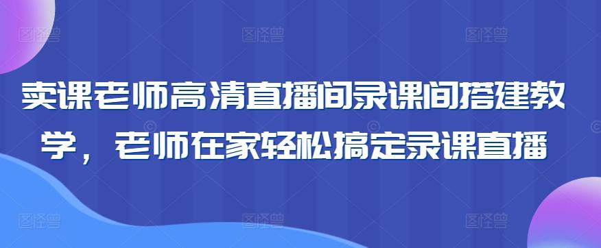 卖课老师高清直播间录课间搭建教学，老师在家轻松搞定录课直播-小鹏项目网