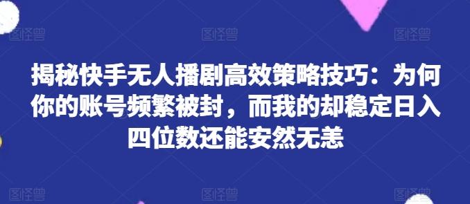 揭秘快手无人播剧高效策略技巧：为何你的账号频繁被封，而我的却稳定日入四位数还能安然无恙【揭秘】-小鹏项目网