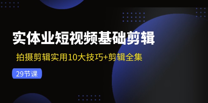 实体业短视频基础剪辑：拍摄剪辑实用10大技巧+剪辑全集(29节-小鹏项目网