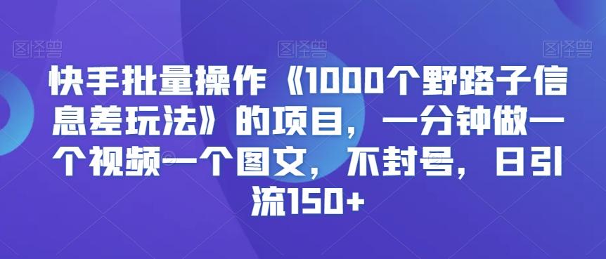 快手批量操作《1000个野路子信息差玩法》的项目，一分钟做一个视频一个图文，不封号，日引流150+【揭秘】-小鹏项目网