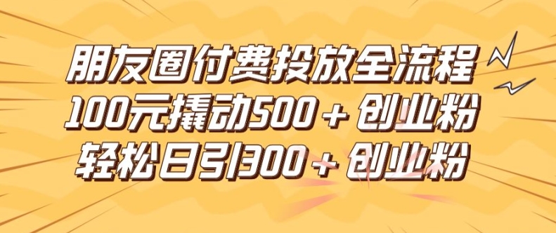 朋友圈高效付费投放全流程，100元撬动500+创业粉，日引流300加精准创业粉【揭秘】-小鹏项目网