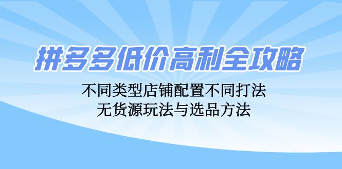 拼多多低价高利全攻略：不同类型店铺配置不同打法，无货源玩法与选品方法-小鹏项目网