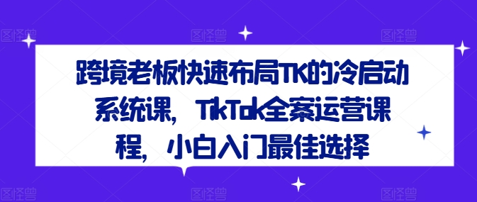 跨境老板快速布局TK的冷启动系统课，TikTok全案运营课程，小白入门最佳选择-小鹏项目网