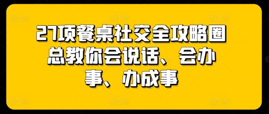 27项餐桌社交全攻略圈总教你会说话、会办事、办成事-小鹏项目网