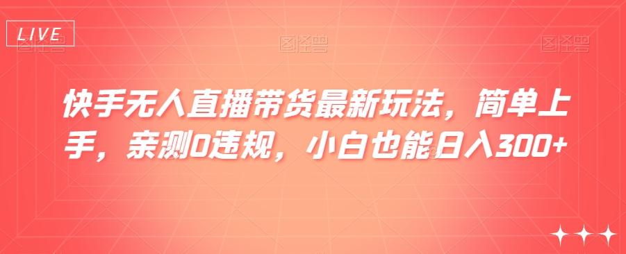 快手无人直播带货最新玩法，简单上手，亲测0违规，小白也能日入300+【揭秘】-小鹏项目网