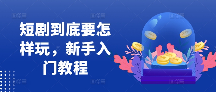 短剧到底要怎样玩，新手入门教程-小鹏项目网