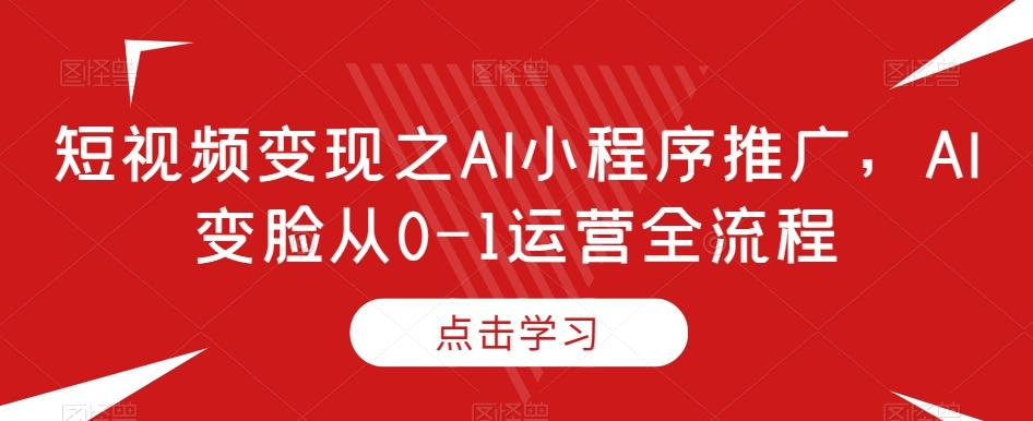 短视频变现之AI小程序推广，AI变脸从0-1运营全流程-小鹏项目网