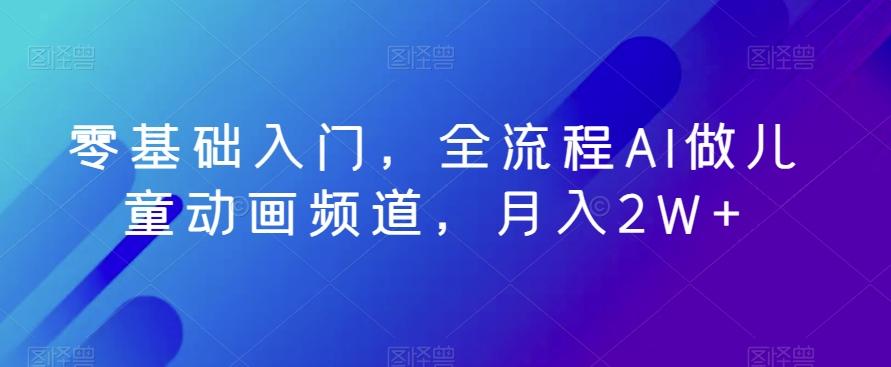零基础入门，全流程AI做儿童动画频道，月入2W+-小鹏项目网