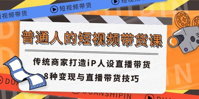 普通人的短视频带货课 传统商家打造iP人设直播带货 8种变现与直播带货技巧-小鹏项目网